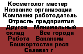 Косметолог-мастер › Название организации ­ Компания-работодатель › Отрасль предприятия ­ Другое › Минимальный оклад ­ 1 - Все города Работа » Вакансии   . Башкортостан респ.,Салават г.